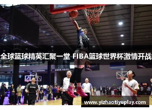全球篮球精英汇聚一堂 FIBA篮球世界杯激情开战
