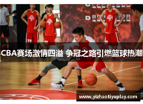 CBA赛场激情四溢 争冠之路引燃篮球热潮