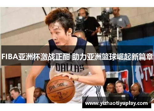 FIBA亚洲杯激战正酣 助力亚洲篮球崛起新篇章